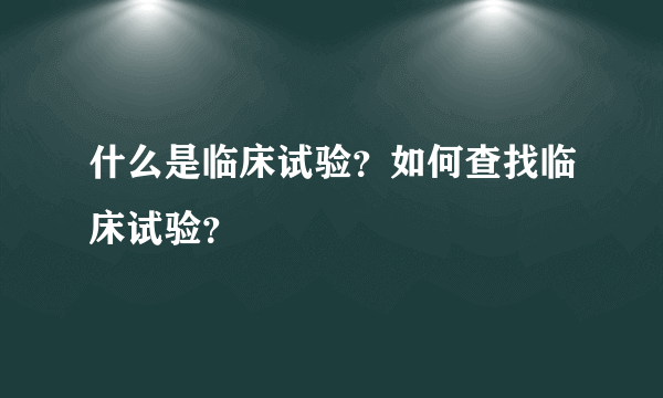 什么是临床试验？如何查找临床试验？