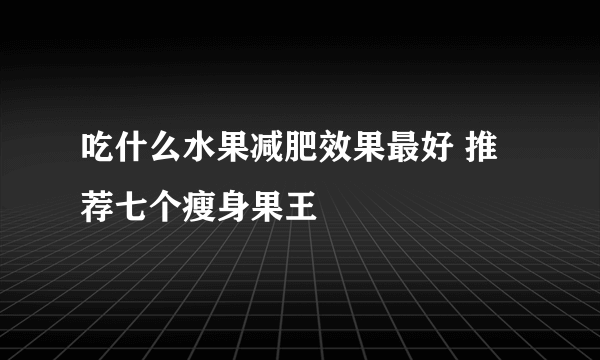 吃什么水果减肥效果最好 推荐七个瘦身果王