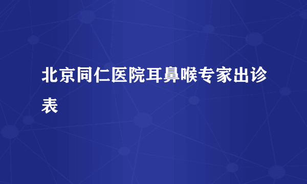 北京同仁医院耳鼻喉专家出诊表