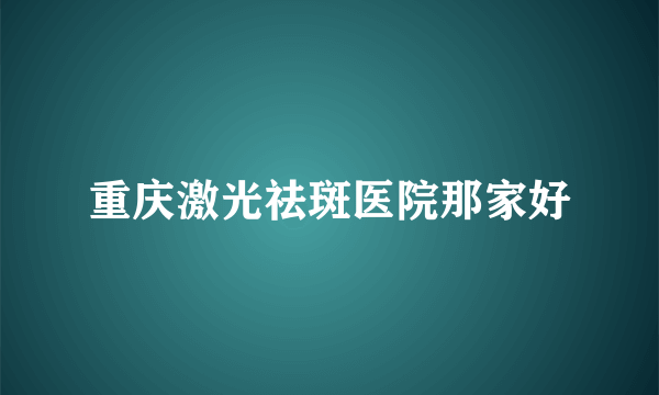 重庆激光祛斑医院那家好