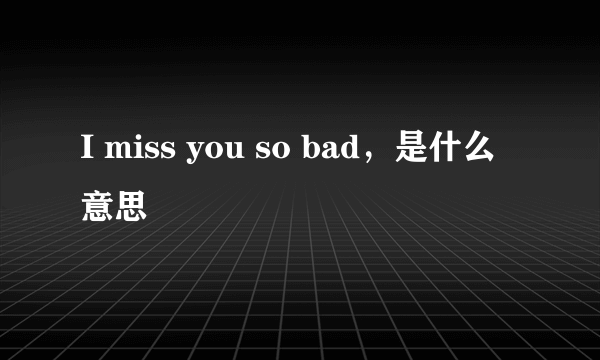 I miss you so bad，是什么意思