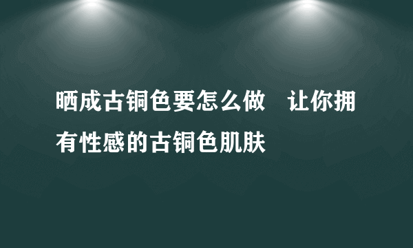 晒成古铜色要怎么做   让你拥有性感的古铜色肌肤