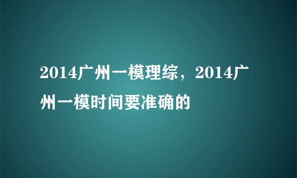 2014广州一模理综，2014广州一模时间要准确的