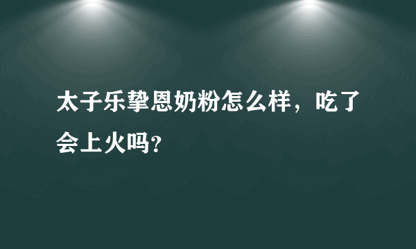 太子乐挚恩奶粉怎么样，吃了会上火吗？