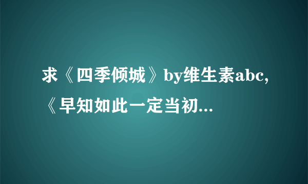 求《四季倾城》by维生素abc,《早知如此一定当初（又名《意外之孕》）》等txt格式完结小说