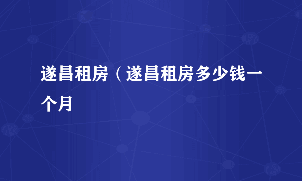 遂昌租房（遂昌租房多少钱一个月