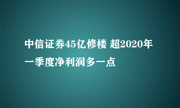 中信证券45亿修楼 超2020年一季度净利润多一点