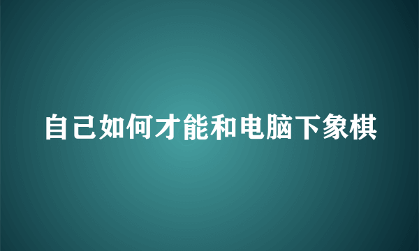 自己如何才能和电脑下象棋