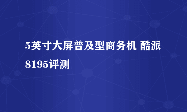 5英寸大屏普及型商务机 酷派8195评测