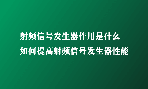 射频信号发生器作用是什么 如何提高射频信号发生器性能