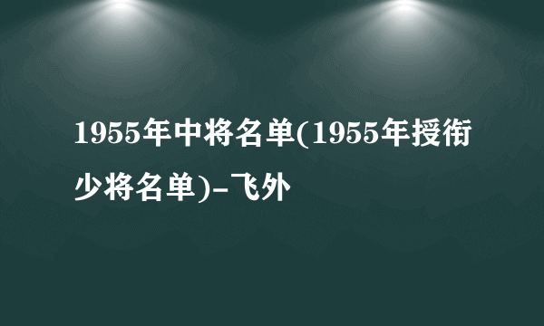 1955年中将名单(1955年授衔少将名单)-飞外