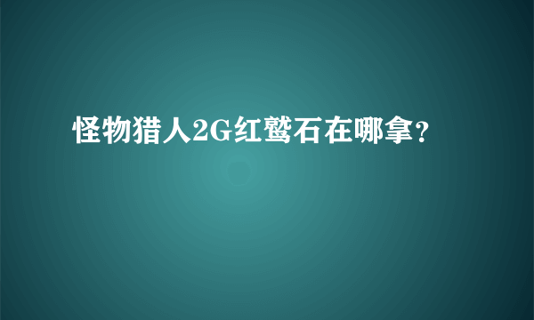 怪物猎人2G红鹫石在哪拿？