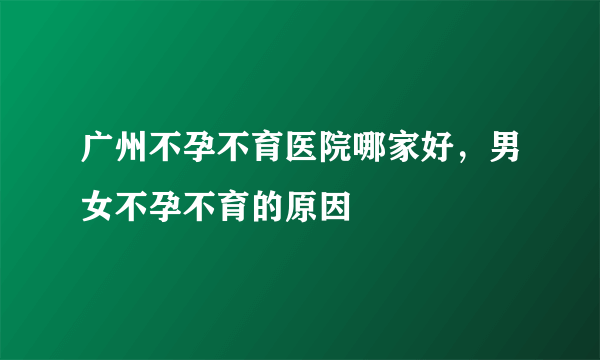 广州不孕不育医院哪家好，男女不孕不育的原因