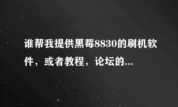 谁帮我提供黑莓8830的刷机软件，或者教程，论坛的我看不懂。跪求。我现在是4.2相刷成4.5的