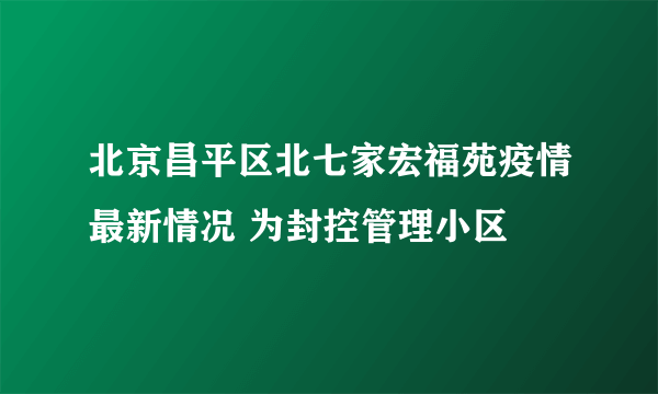 北京昌平区北七家宏福苑疫情最新情况 为封控管理小区