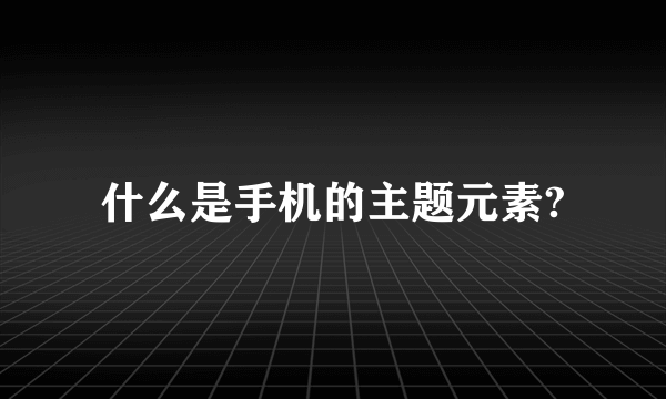 什么是手机的主题元素?