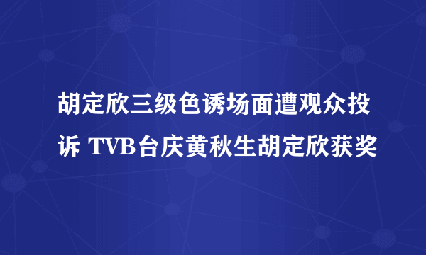 胡定欣三级色诱场面遭观众投诉 TVB台庆黄秋生胡定欣获奖