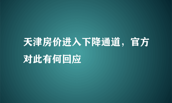 天津房价进入下降通道，官方对此有何回应