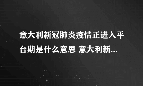 意大利新冠肺炎疫情正进入平台期是什么意思 意大利新冠肺炎死亡率为何全球最高