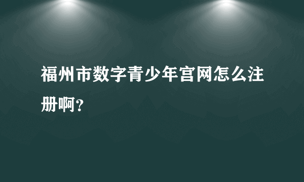 福州市数字青少年宫网怎么注册啊？