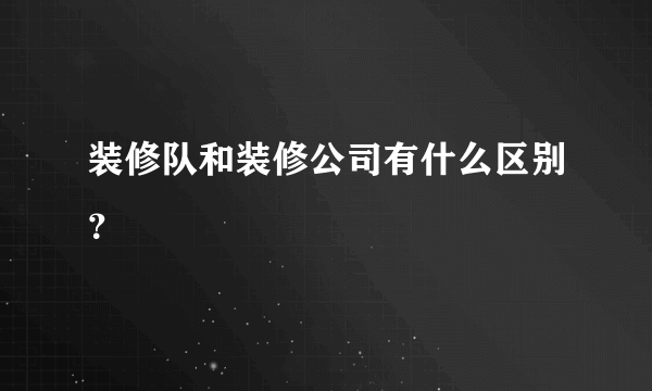 装修队和装修公司有什么区别？