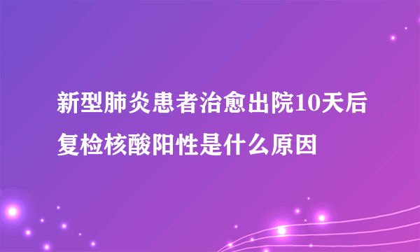 新型肺炎患者治愈出院10天后复检核酸阳性是什么原因