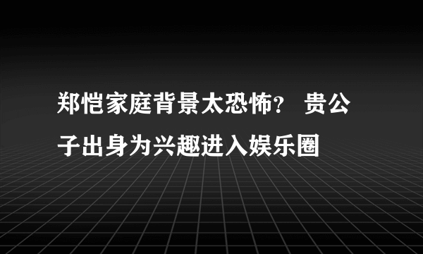 郑恺家庭背景太恐怖？ 贵公子出身为兴趣进入娱乐圈