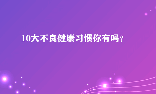 10大不良健康习惯你有吗？