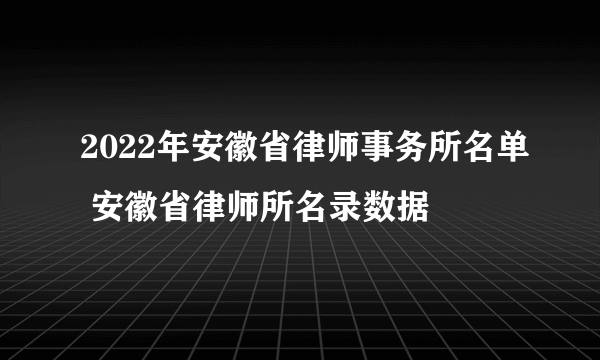 2022年安徽省律师事务所名单 安徽省律师所名录数据