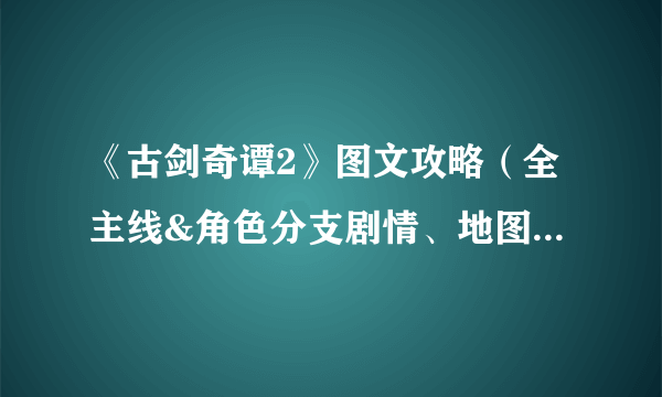 《古剑奇谭2》图文攻略（全主线&角色分支剧情、地图宝箱、怪物资料）