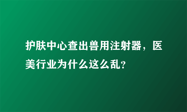 护肤中心查出兽用注射器，医美行业为什么这么乱？