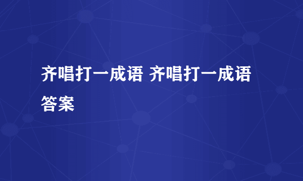 齐唱打一成语 齐唱打一成语答案