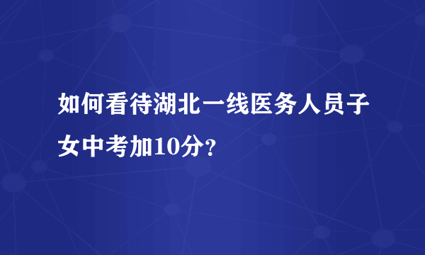 如何看待湖北一线医务人员子女中考加10分？