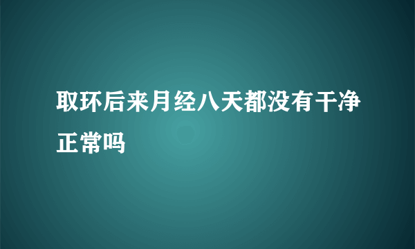 取环后来月经八天都没有干净正常吗