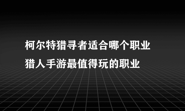 柯尔特猎寻者适合哪个职业 猎人手游最值得玩的职业