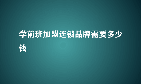 学前班加盟连锁品牌需要多少钱