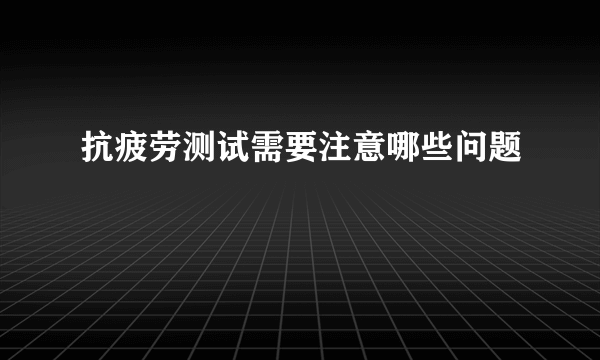 抗疲劳测试需要注意哪些问题