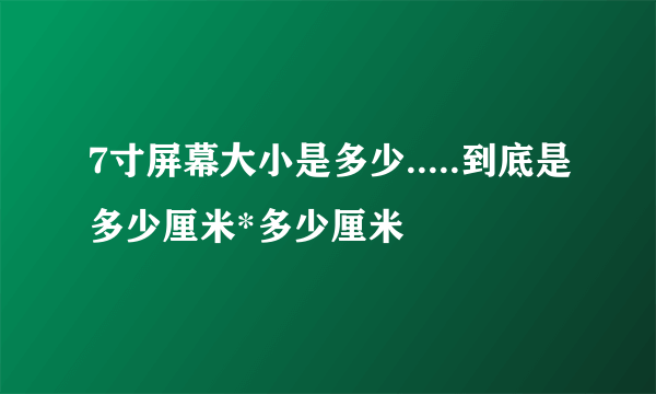 7寸屏幕大小是多少.....到底是多少厘米*多少厘米