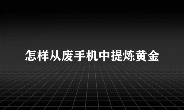 怎样从废手机中提炼黄金