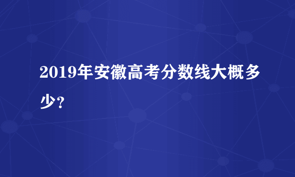 2019年安徽高考分数线大概多少？