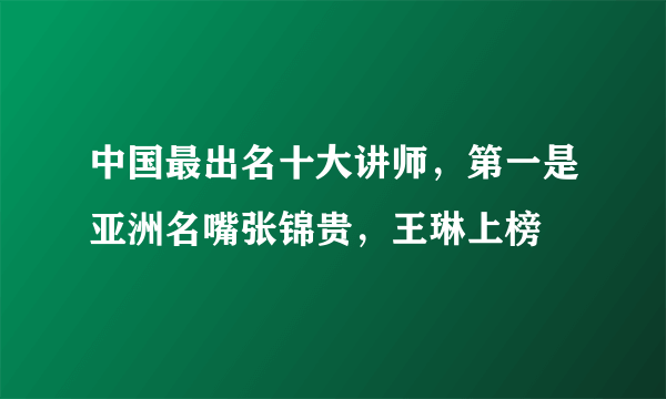 中国最出名十大讲师，第一是亚洲名嘴张锦贵，王琳上榜