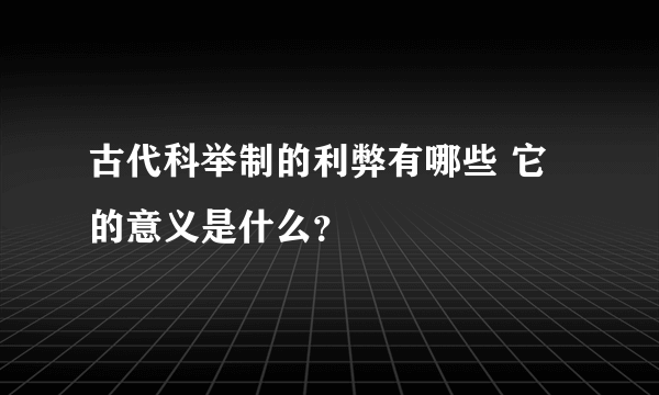 古代科举制的利弊有哪些 它的意义是什么？