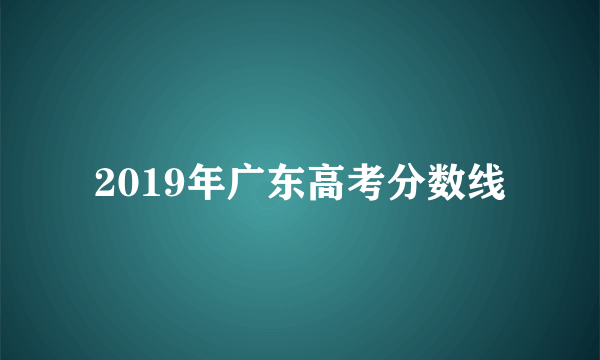 2019年广东高考分数线