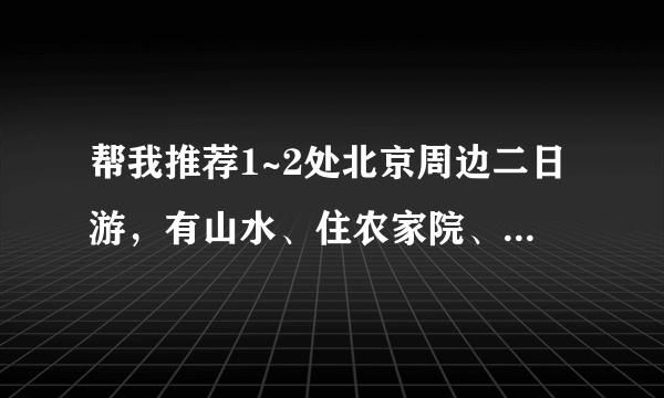 帮我推荐1~2处北京周边二日游，有山水、住农家院、非自驾。请详细点。