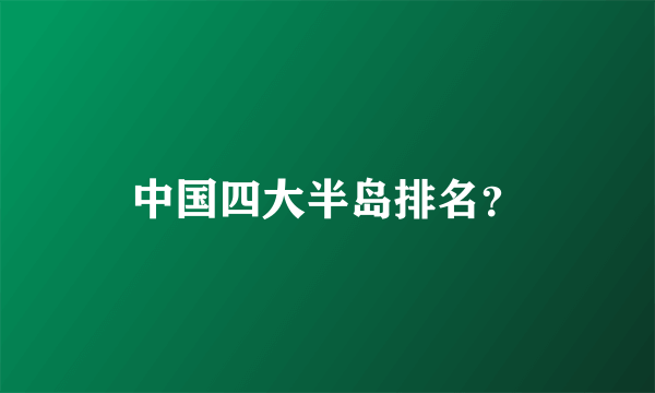 中国四大半岛排名？