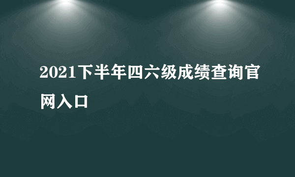 2021下半年四六级成绩查询官网入口