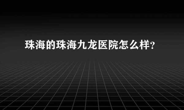 珠海的珠海九龙医院怎么样？