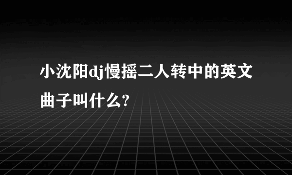 小沈阳dj慢摇二人转中的英文曲子叫什么?