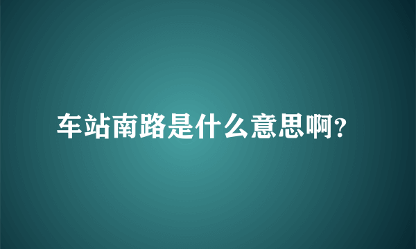 车站南路是什么意思啊？