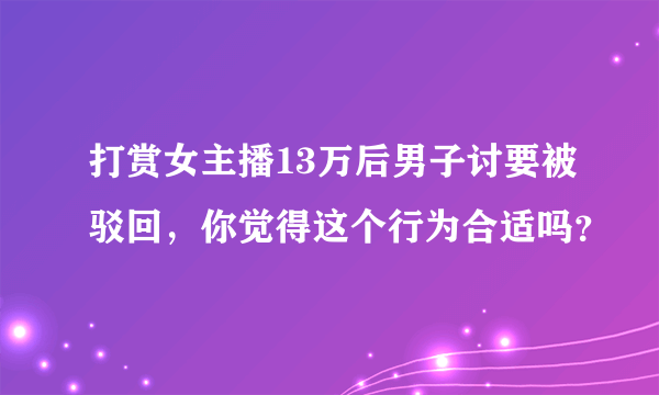 打赏女主播13万后男子讨要被驳回，你觉得这个行为合适吗？